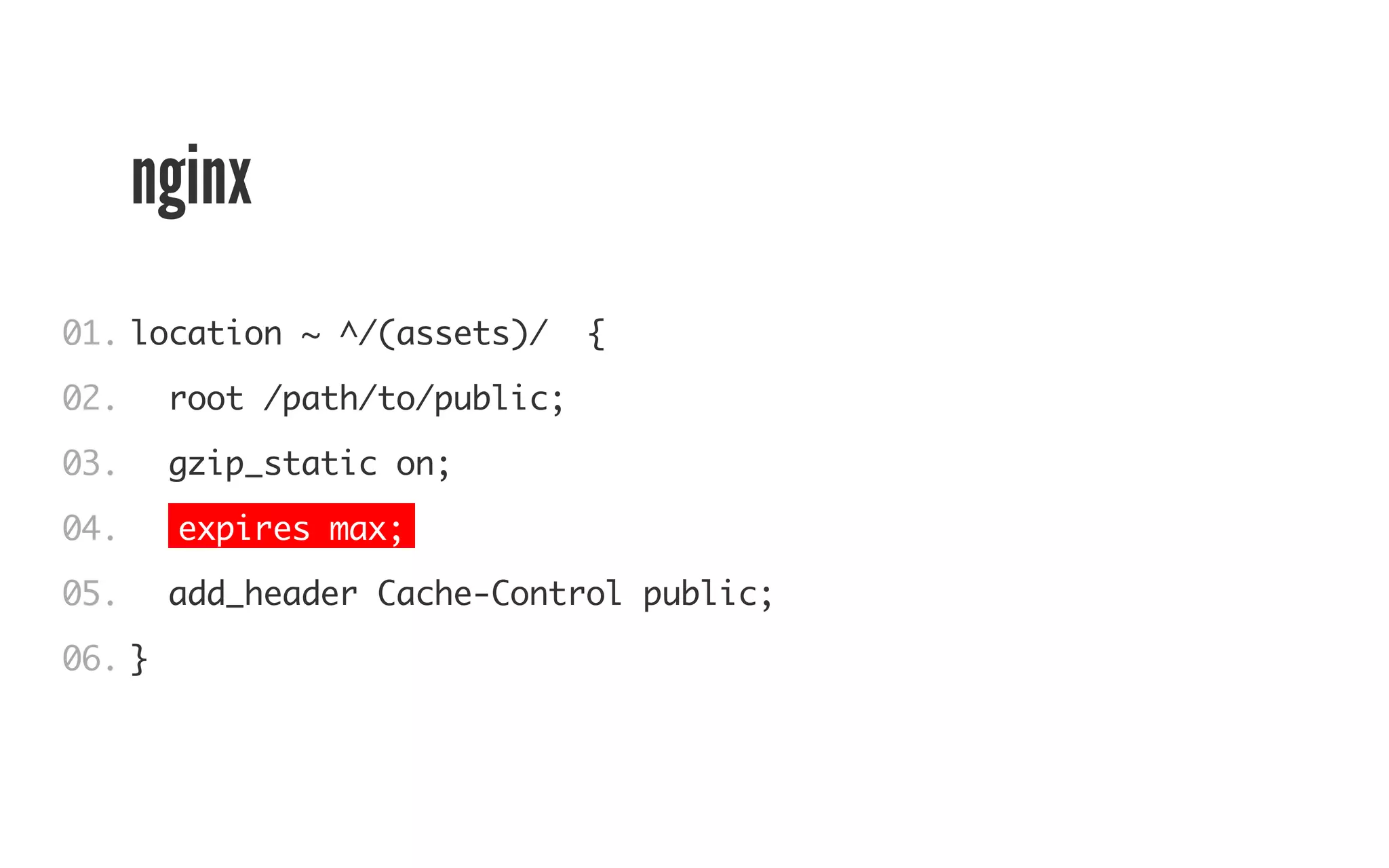 nginx 
01. 
02. 
03. 
04. 
05. 
06. 
location ~ ^/(assets)/ { 
root /path/to/public; 
gzip_static on; 
expires max; 
add_header Cache-Control public; 
} 
 