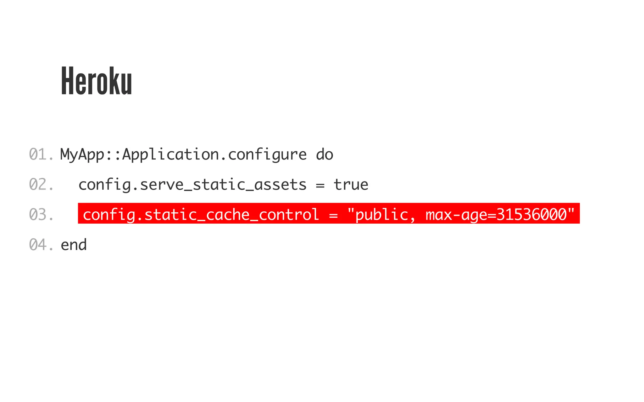 Heroku 
01. 
02. 
03. 
04. 
MyApp::Application.configure do 
config.serve_static_assets = true 
config.static_cache_control = "public, max-age=31536000" 
end 
 