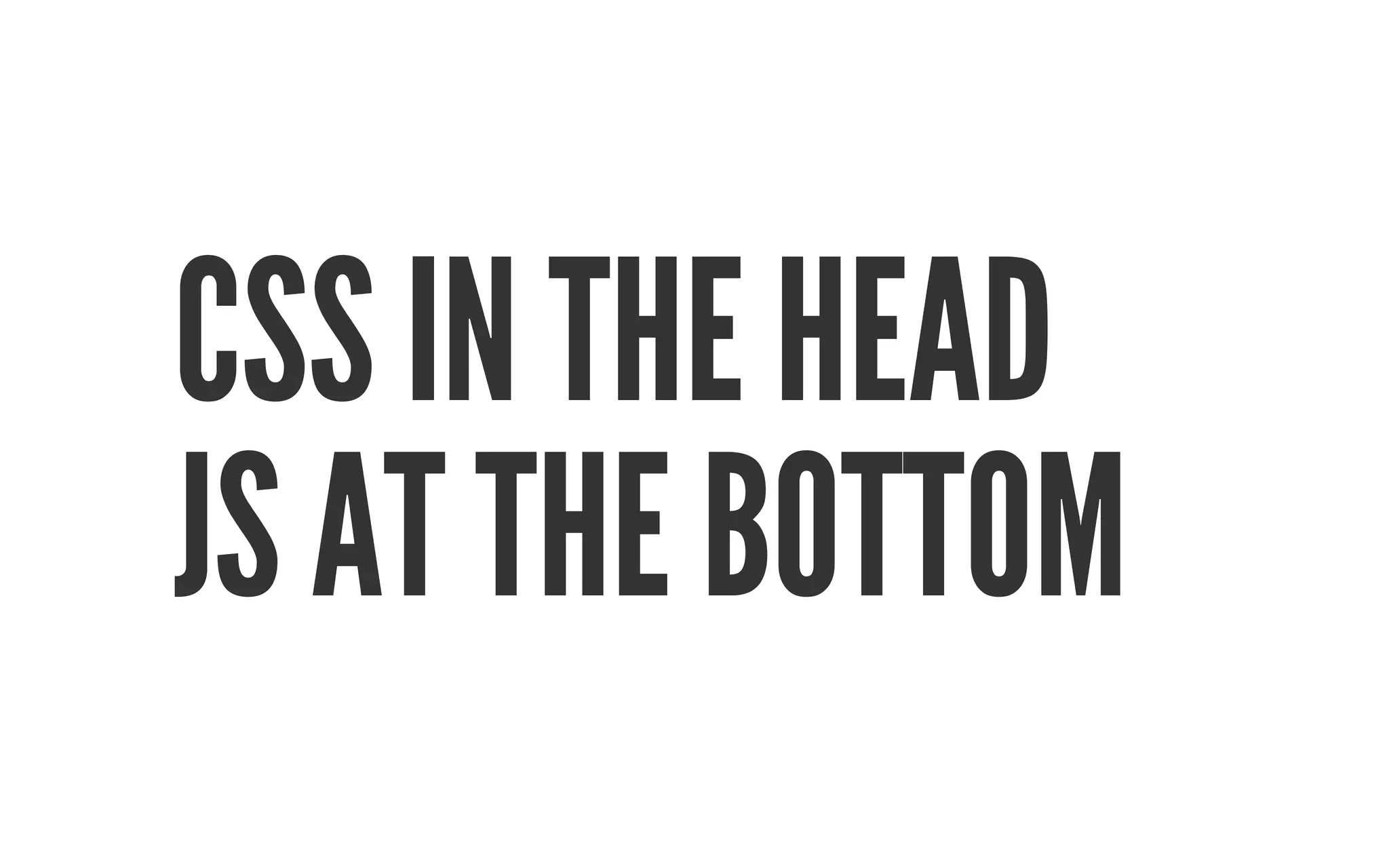 CSS IN THE HEAD 
JS AT THE BOTTOM 
 