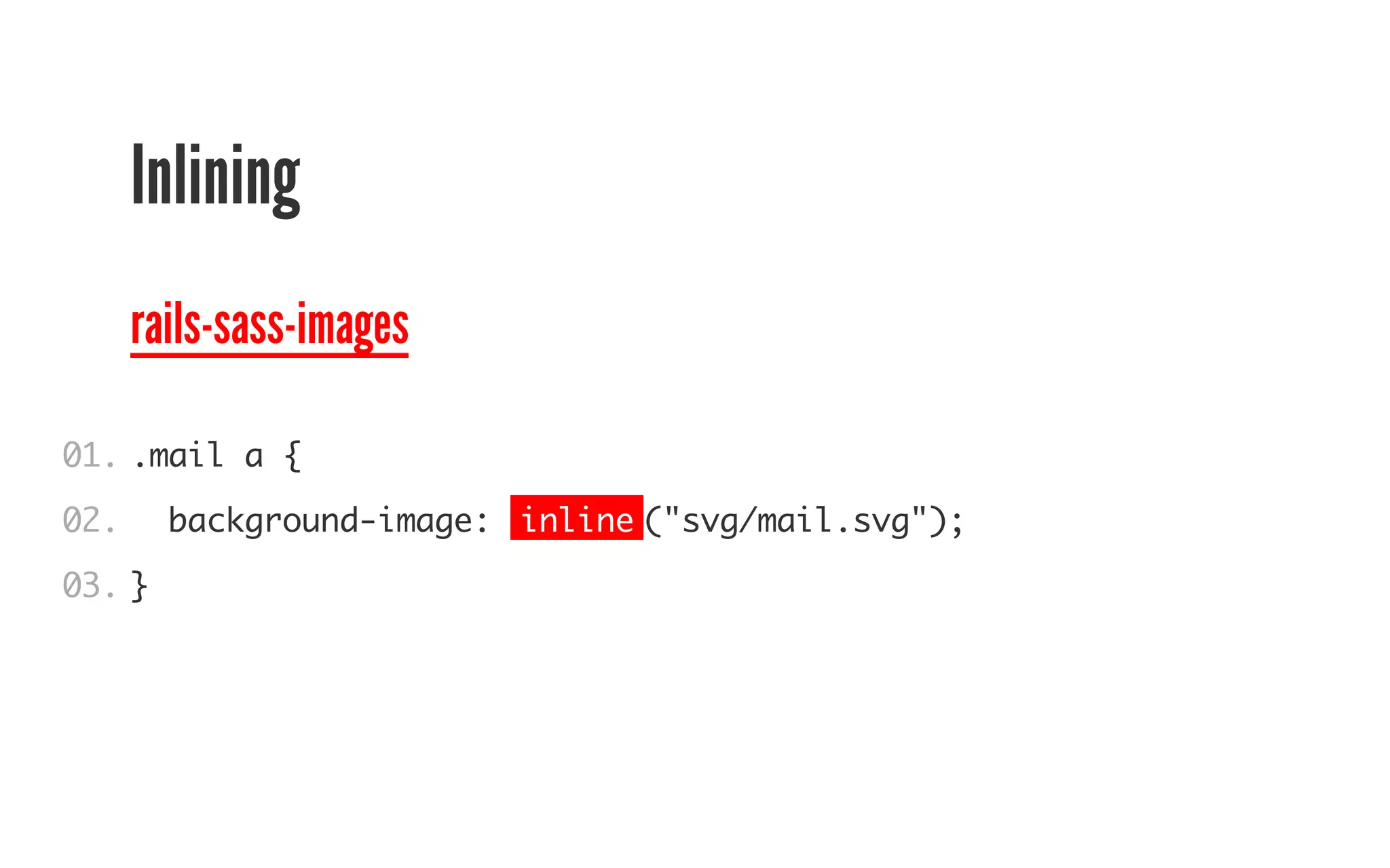 Inlining 
rails-sass-images 
01. 
02. 
03. 
.mail a { 
background-image: inline("svg/mail.svg"); 
} 
 
