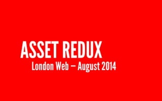 ASSET REDUX 
London Web — August 2014 
 