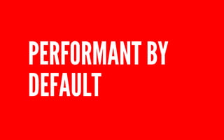 PERFORMANT BY 
DEFAULT 
 