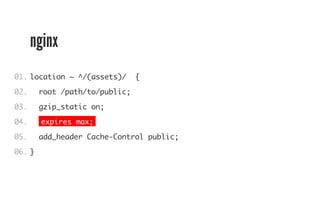 nginx 
01. 
02. 
03. 
04. 
05. 
06. 
location ~ ^/(assets)/ { 
root /path/to/public; 
gzip_static on; 
expires max; 
add_header Cache-Control public; 
} 
 