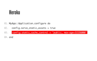 Heroku 
01. 
02. 
03. 
04. 
MyApp::Application.configure do 
config.serve_static_assets = true 
config.static_cache_control = "public, max-age=31536000" 
end 
 