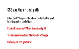 CSS and the critical path 
Inline the CSS required for above the fold in the head 
Load the rest at the bottom 
Patrick Hamann on CSS and the critical path 
The Guardian team load CSS from localStorage 
Critical path CSS generator 
 