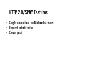 HTTP 2.0/SPDY Features 
• Single connection - multiplexed streams 
• Request prioritization 
• Server push 
 