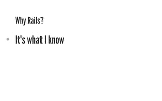 Why Rails? 
• It's what I know 
 