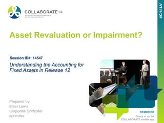 REMINDER
Check in on the
COLLABORATE mobile app
Asset Revaluation or Impairment?
Prepared by:
Brian Lewis
Corporate Controller
eprentise
Understanding the Accounting for
Fixed Assets in Release 12
Session ID#: 14547
 