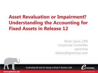 © 2014 eprentise. All rights reserved.© 2013 eprentise. All rights reserved.
Asset Revaluation or Impairment?
Understanding the Accounting for
Fixed Assets in Release 12
Brian Lewis, CPA
Corporate Controller
eprentise
blewis@eprentise.com
 