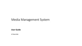 Media Management System
User Guide
23rd March 2018
 