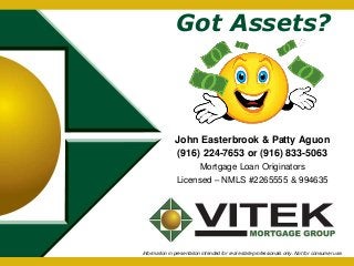Got Assets? 
John Easterbrook & Patty Aguon 
(916) 224-7653 or (916) 833-5063 
Mortgage Loan Originators 
Licensed – NMLS #2265555 & 994635 
Information in presentation intended for real estate professionals only. Not for consumer use. 
 