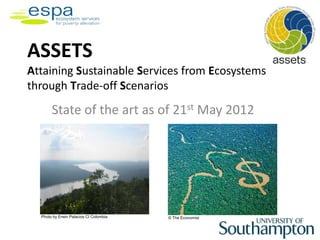 ASSETS
Attaining Sustainable Services from Ecosystems
through Trade-off Scenarios
       State of the art as of 21st May 2012




  Photo by Erwin Palacios CI Colombia   © The Economist
 