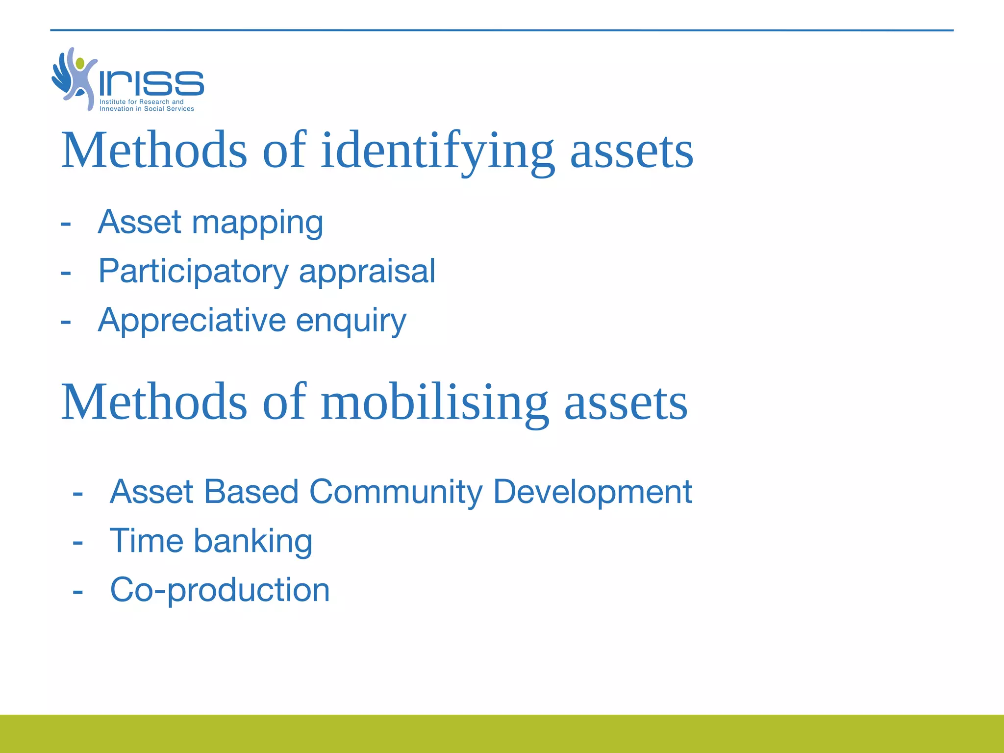 Methods of identifying assets
- Asset mapping
- Participatory appraisal
- Appreciative enquiry

Methods of mobilising assets
- Asset Based Community Development
- Time banking
- Co-production
 