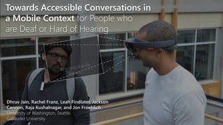 Towards Accessible Conversations in
a Mobile Context for People who
are Deaf or Hard of Hearing
Dhruv Jain, Rachel Franz, Leah Findlater, Jackson
Cannon, Raja Kushalnagar, and Jon Froehlich
University of Washington, Seattle
Gallaudet University
 