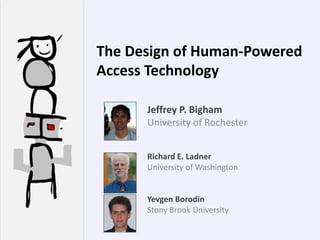 The Design of Human-Powered
Access Technology

      Jeffrey P. Bigham
      University of Rochester


      Richard E. Ladner
      University of Washington


      Yevgen Borodin
      Stony Brook University
 