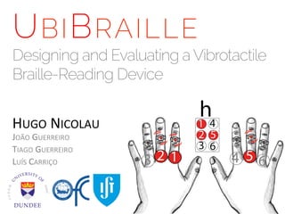 U BI B RAILLE

Designing and Evaluating a Vibrotactile
Braille-Reading Device
HUGO	
  NICOLAU	
  
JOÃO	
  GUERREIRO	
  
TIAGO	
  GUERREIRO	
  
LUÍS	
  CARRIÇO	
  

 