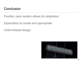 Conclusion
Flexible, open system allows for adaptation
Expectation to create and appropriate
Child-initiated design
29
 