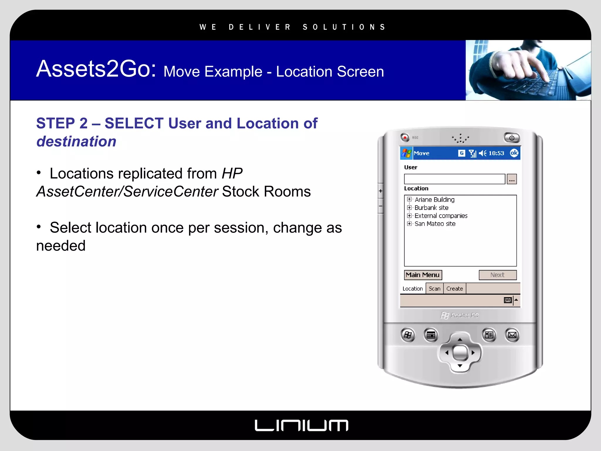 Assets2Go:  Move Example - Location Screen STEP 2 – SELECT User and Location of  destination Locations replicated from  HP AssetCenter/ServiceCenter  Stock Rooms Select location once per session, change as needed 