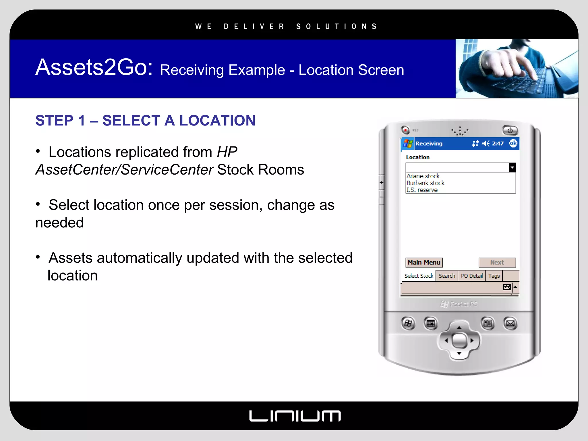 Assets2Go:  Receiving Example - Location Screen STEP 1 – SELECT A LOCATION Locations replicated from  HP AssetCenter/ServiceCenter  Stock Rooms Select location once per session, change as needed Assets automatically updated with the selected  location 