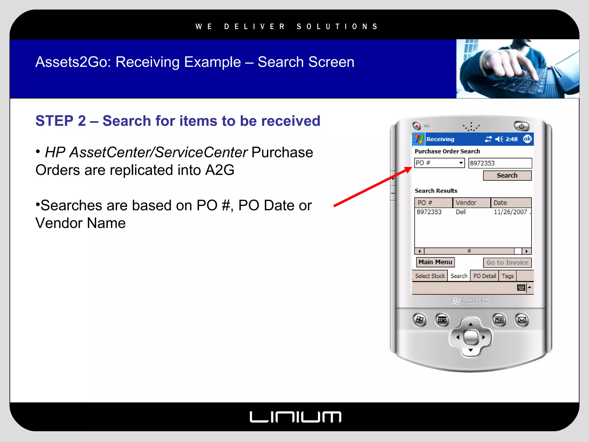 Assets2Go: Receiving Example – Search Screen STEP 2 – Search for items to be received HP AssetCenter/ServiceCenter  Purchase Orders are replicated into A2G Searches are based on PO #, PO Date or Vendor Name 