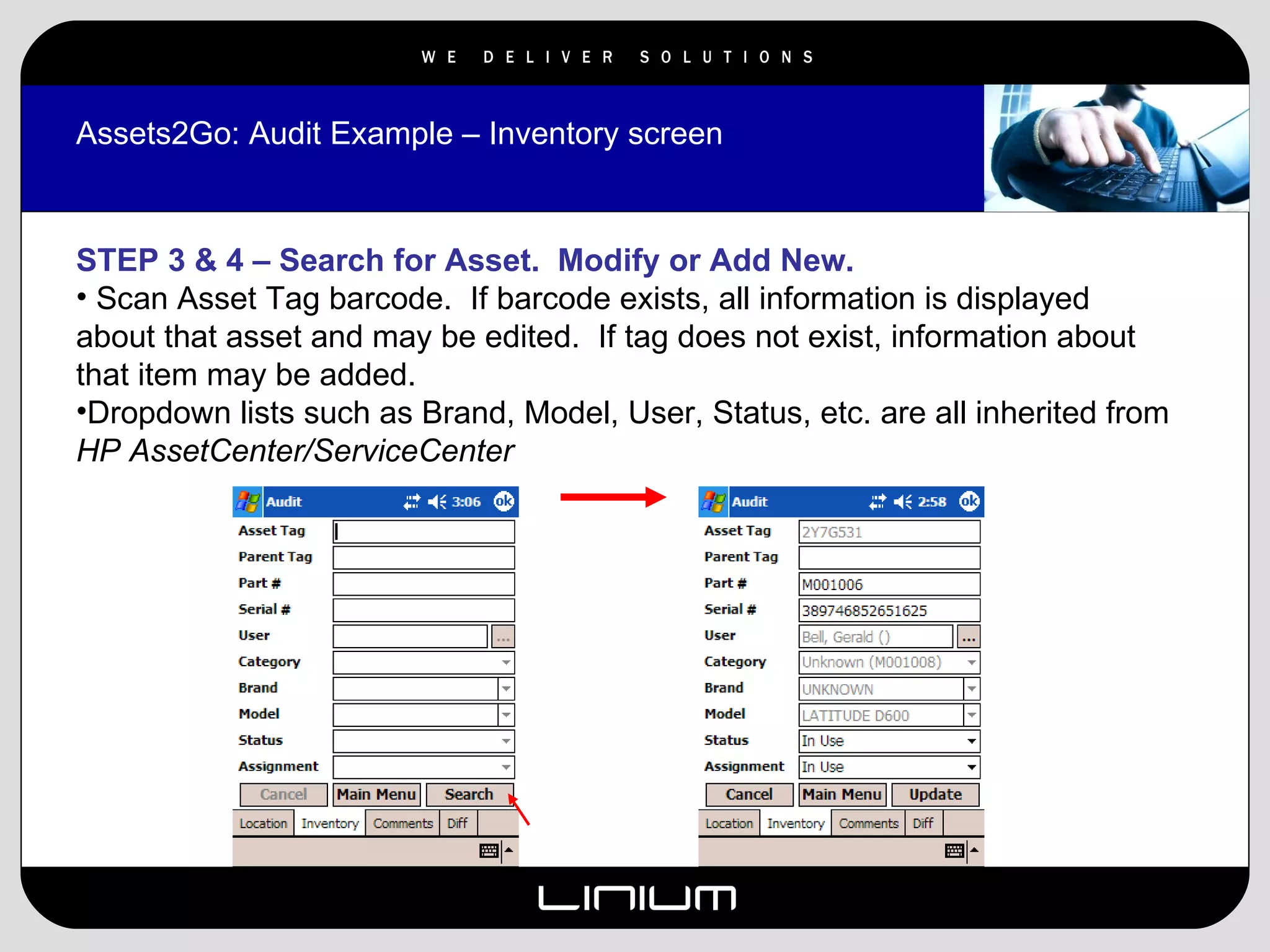 Assets2Go: Audit Example – Inventory screen STEP 3 & 4 – Search for Asset.  Modify or Add New. Scan Asset Tag barcode.  If barcode exists, all information is displayed about that asset and may be edited.  If tag does not exist, information about that item may be added. Dropdown lists such as Brand, Model, User, Status, etc. are all inherited from  HP AssetCenter/ServiceCenter 