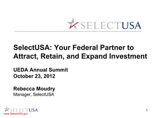 SelectUSA: Your Federal Partner to
      Attract, Retain, and Expand Investment
      UEDA Annual Summit
      October 23, 2012

      Rebecca Moudry
      Manager, SelectUSA


                                           1
www.SelectUSA.gov
 