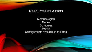 Methodologies
Money
Schedules
Profits
Consignments available in the area
Resources as Assets
 