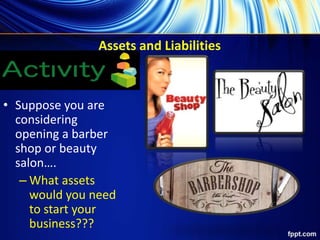 Assets and Liabilities
• Suppose you are
considering
opening a barber
shop or beauty
salon….
– What assets
would you need
to start your
business???
 