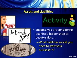 Assets and Liabilities
• Suppose you are considering
opening a barber shop or
beauty salon….
– What liabilities would you
need to start your
business???
 