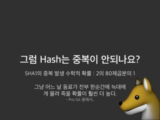 그럼 Hash는 중복이 안되나요? 
SHA1의 중복 발생 수학적 확률 : 2의 80제곱분의 1 그냥 어느 날 동료가 전부 한순간에 늑대에 
게 물려 죽을 확률이 훨씬 더 높다. 
 - Pro Git 중에서.. 
 