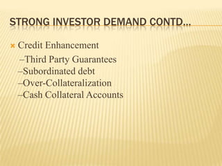 STRONG INVESTOR DEMAND CONTD…

   Credit Enhancement
    –Third Party Guarantees
    –Subordinated debt
    –Over-Collateralization
    –Cash Collateral Accounts
 