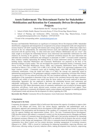 Journal of Economics and Sustainable Development
ISSN 2222-1700 (Paper) ISSN 2222-2855 (Online)
Vol.4, No.19, 2013

www.iiste.org

Assets Endowment: The Determinant Factor for Stakeholder
Mobilization and Retention for Community Driven Development
Projects
Okoth-Okelloh Abel M.1* Onyango George Mark2
1.

School of Public Health, Maseno University Kenya, P. O box Private Bag, Maseno Kenya

2.

School of Planning and Architecture (SPA), University, Private Bag, Maseno-Kenya, E-mail:
georgemarkonyango@yahoo.com, Telephone: +254722610210

* E-mail of the corresponding author: okothokelloh@gmail.com
Abstract
Resource and Stakeholder Mobilization are significant in Community Driven Development (CDD). Stakeholder
identification, engagement and management are recognized as key project management skills and categorized as
resource based as 'soft skills’ requiring both intuition and a strong capacity for analysis. While many studies have
focused on the two independently, the relationship between assets and stakeholder participation still remain
uncovered with the question being, "to what extent does assets influence Mobilization and vice versa?" This
study sought to investigate the relationship between Asset endowment and stakeholder mobilization for CDD
initiatives by focusing on the question; “Is there a significant correlation between the asset endowment and
individual and community mobilization and willingness to participate in CDD?” A research model comprising
three construct variables representing the building blocks of Assets endowment namely; Community Assets
building blocks, Individual Mobilization and Community Mobilization was proposed on the basis of the
theoretical linkages of prior studies. This was developed into research instruments namely; Community Assets
Survey (CAS), Individual Mobilization Survey (IMS), and Community Mobilization Survey (CMS) and
correlated as follows; CAS vs CMS, CAS vs IMS, CAS vs ICMS. Where CAS represented components of the
larger construct variable – Community assets and its building blocks, while IMS and CMS components of
community mobilization. Using the model tool (Jakes et al 2002), the concept was empirically tested by
administering questionnaires to 146 gatekeepers randomly sampled from communities in Kisumu West District.
A response rate of 72% was achieved well above the 70% rate considered sufficient. The variables were used for
stratification of the respondents to determine if they are factors in the correlation between the major constructs.
Reliability and validity of measures were tested using the factor analysis and results analyzed to determine
relationships. Spearman's rho was employed to determine the relationship between asset endowment and
stakeholder mobilization. The results indicate that asset endowment has a direct impact on stakeholder
mobilization for CDD. Major determinants assets of community mobilization were revealed to be human capital,
motivation, self-efficacy, social assets, physical assets, economic assets and perceived local support. These
findings are significant to community development experts, project planners and managers in enabling prediction
of participatory trends and advance the development of a theory regarding the CDD.
Keywords: Key Words: Community Driven Development; Assets Endowment; Stakeholder Mobilization
1. Introduction
Background to the Study
Community development - a planned effort to build assets that increase the capacity of residents to improve their
quality of life (Haines and Green, 2011) has various theories, approaches and methodologies such as
participatory approach and community-driven development (CDD) approach. A central element of community
development is the participation and development of the members of a community and its resources hence the
calls for capacity building and empowerment (Achatz, 2011). The term “Community-Driven Development”
CDD describes projects that enhance a community's control over the development process (Dasgupta and Beard,
2007). It is a variant of Community-based development (CBD) and a fast growing mechanism for channeling
development assistance (Mansuri et al., 2004).While CBD is an umbrella term for projects that actively include
beneficiaries in their design and management, CDD refers to community-based development projects in which
communities have direct control over key project decisions, including management of investment resources
(Mansuri et al., 2004). CDD is viewed as a mechanism for enhancing sustainability, improving efficiency and
effectiveness, allowing scaling of poverty reduction efforts, making development more inclusive, empowering
94

 