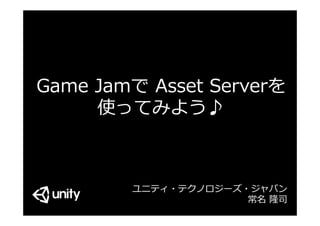 Game  Jamで  Asset  Serverを
使ってみよう♪
ユニティ・テクノロジーズ・ジャパン
常名  隆司
 