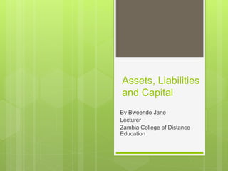 Assets, Liabilities
and Capital
By Bweendo Jane
Lecturer
Zambia College of Distance
Education
 