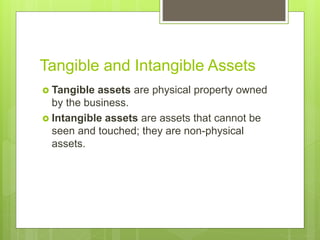 Tangible and Intangible Assets
 Tangible assets are physical property owned
by the business.
 Intangible assets are assets that cannot be
seen and touched; they are non-physical
assets.
 