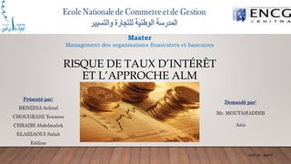 RISQUE DE TAUX D’INTÉRÊT
ET L’APPROCHE ALM
Présenté par:
BENZINA Achraf
CHOUGRANI Youness
CHRAIBI Abdelmalek
ELAZZAOUI Salah
Eddine
Demandé par:
Mr. MOUTAHADDIB
Aziz
Master
Management des organisations financières et bancaires
ENCGK - MOFB
 