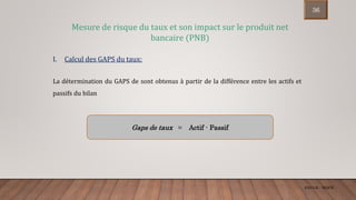 Gaps de taux = Actif - Passif
Mesure de risque du taux et son impact sur le produit net
bancaire (PNB)
I. Calcul des GAPS du taux:
La détermination du GAPS de sont obtenus à partir de la différence entre les actifs et
passifs du bilan
ENCGK - MOFB
36
 