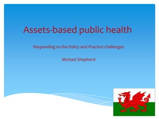 Assets-based public health
Responding to the Policy and Practice challenges
Michael Shepherd
 