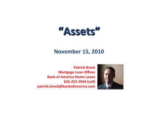 “ Assets” November 15, 2010 Patrick Brock Mortgage Loan Officer Bank of America Home Loans 626-253-3944 (cell) [email_address] 