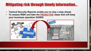 Mitigating risk through timely information…
• Tactical Security Reports enable you to stay a step ahead.
• To assess RISK and take the PROACTIVE steps that will keep
your business operation GOING.
 