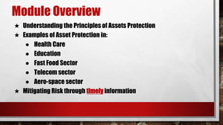 Module Overview
★ Understanding the Principles of Assets Protection
★ Examples of Asset Protection in:
● Health Care
● Education
● Fast Food Sector
● Telecom sector
● Aero-space sector
★ Mitigating Risk through timely information
 