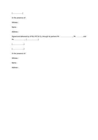 (………………….)
In the presence of:
Witness :
Name :
Address :
Signed and delivered by of M/s XYZ & Co, through its partners Mr. ………………………., Mr. ………….. and
Mr. …………………... (…………………….)
(…………………….)
(…………………….)
In the presence of:
Witness :
Name :
Address :
 