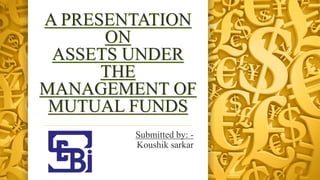 A PRESENTATION
ON
ASSETS UNDER
THE
MANAGEMENT OF
MUTUAL FUNDS
Submitted by: -
Koushik sarkar
 