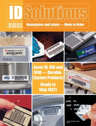 Metal Bar Code           CraftMark™ Polyester,   Printed Foil Labels,
Nameplates, pg. 3        Barcode Labels, pg. 7   pg. 4




                         Asset ID, UID and
                         RFID — Durable,
                         Custom Products
                                  Ready to
RFID Metal Mount
Tag, pg. 9
                                 Ship FAST!      Foil Bar Code
                                                 Labels, pg. 5




Teflon® Metal Bar Code   Premium StyleMark™      Tamper-Evident Labels,
Nameplates, pg. 11       Labels, pg. 7           pg. 15
 