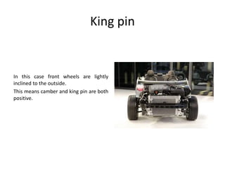 King pin
In this case front wheels are lightly
inclined to the outside.
This means camber and king pin are both
positive.
 