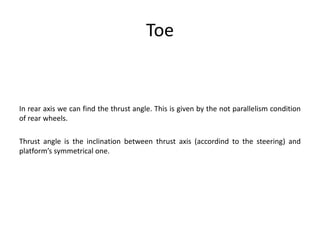 Toe
In rear axis we can find the thrust angle. This is given by the not parallelism condition
of rear wheels.
Thrust angle is the inclination between thrust axis (accordind to the steering) and
platform’s symmetrical one.
 