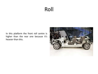 Roll
In this platform the front roll centre is
higher than the rear one because it’s
heavier than this.
 