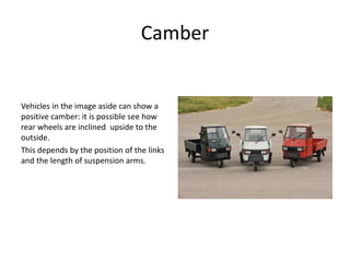 Camber
Vehicles in the image aside can show a
positive camber: it is possible see how
rear wheels are inclined upside to the
outside.
This depends by the position of the links
and the length of suspension arms.
 