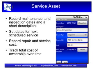 Service Asset   Record maintenance, and inspection dates and a short description. Set dates for next scheduled service Record repair and service cost. Track total cost of ownership over time 