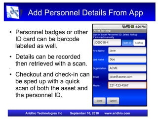 Add Personnel Details From App Personnel badges or other ID card can be barcode labeled as well. Details can be recorded then retrieved with a scan. Checkout and check-in can be sped up with a quick scan of both the asset and the personnel ID.  